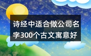 詩經(jīng)中適合做公司名字,300個古文寓意好名字公司375個