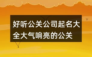 好聽公關(guān)公司起名大全,大氣響亮的公關(guān)公司名稱434個(gè)