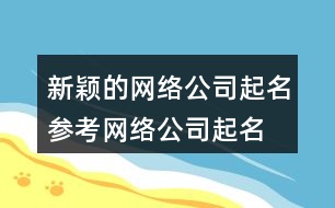 新穎的網(wǎng)絡(luò)公司起名參考,網(wǎng)絡(luò)公司起名字大全免費(fèi)388個(gè)