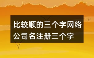 比較順的三個(gè)字網(wǎng)絡(luò)公司名,注冊三個(gè)字響亮公司的名字436個(gè)