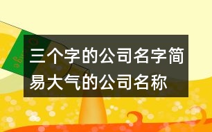 三個字的公司名字,簡易大氣的公司名稱大全370個