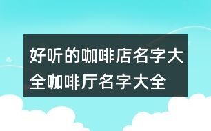 好聽的咖啡店名字大全,咖啡廳名字大全高端366個