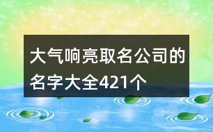 大氣響亮取名公司的名字大全421個