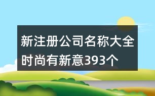 新注冊(cè)公司名稱大全時(shí)尚有新意393個(gè)