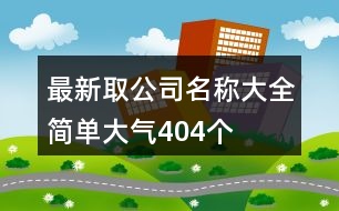 最新取公司名稱(chēng)大全簡(jiǎn)單大氣404個(gè)