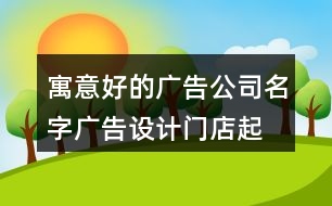 寓意好的廣告公司名字,廣告設(shè)計(jì)門(mén)店起名大全414個(gè)