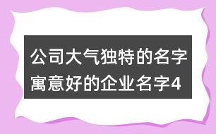 公司大氣獨(dú)特的名字,寓意好的企業(yè)名字433個