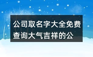 公司取名字大全免費(fèi)查詢,大氣吉祥的公司名字437個(gè)