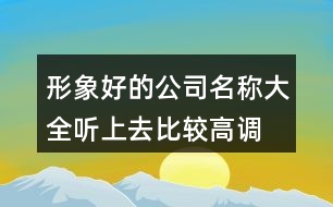 形象好的公司名稱大全,聽(tīng)上去比較高調(diào)的公司名稱400個(gè)