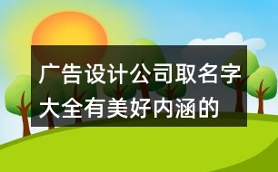 廣告設(shè)計(jì)公司取名字大全,有美好內(nèi)涵的廣告公司名稱402個(gè)