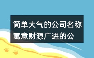 簡單大氣的公司名稱,寓意財源廣進的公司起名459個