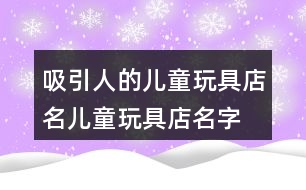 吸引人的兒童玩具店名,兒童玩具店名字大全396個