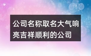 公司名稱取名大氣響亮,吉祥順利的公司名字大全417個(gè)