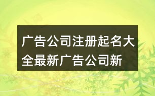 廣告公司注冊(cè)起名大全最新,廣告公司新穎點(diǎn)的名字447個(gè)