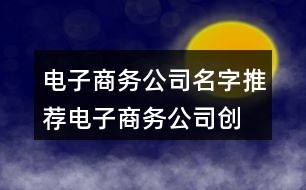 電子商務公司名字推薦,電子商務公司創(chuàng)意取名450個