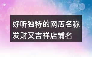 好聽獨(dú)特的網(wǎng)店名稱,發(fā)財又吉祥店鋪名稱大全390個