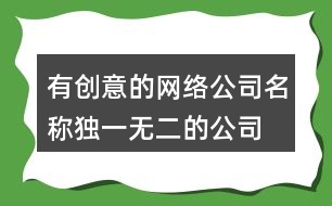 有創(chuàng)意的網(wǎng)絡(luò)公司名稱,獨(dú)一無二的公司起名大全453個(gè)