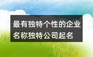 最有獨特個性的企業(yè)名稱,獨特公司起名大全445個