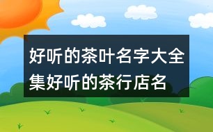 好聽(tīng)的茶葉名字大全集,好聽(tīng)的茶行店名公司名稱382個(gè)