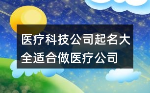 醫(yī)療科技公司起名大全,適合做醫(yī)療公司的名字404個(gè)