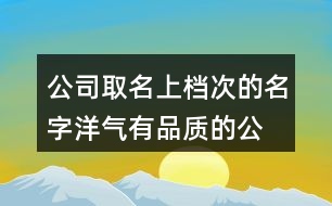 公司取名上檔次的名字,洋氣有品質的公司名字大全462個