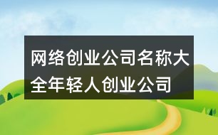 網(wǎng)絡(luò)創(chuàng)業(yè)公司名稱大全,年輕人創(chuàng)業(yè)公司起名439個(gè)