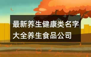 最新養(yǎng)生健康類名字大全,養(yǎng)生食品公司起名大全442個(gè)