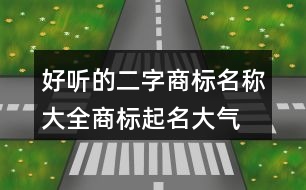 好聽的二字商標(biāo)名稱大全,商標(biāo)起名大氣四個字389個