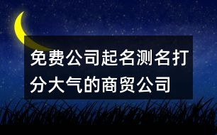 免費(fèi)公司起名測名打分,大氣的商貿(mào)公司名稱412個(gè)