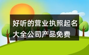 好聽的營業(yè)執(zhí)照起名大全,公司產(chǎn)品免費(fèi)取名大全401個(gè)