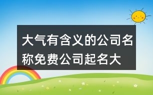 大氣有含義的公司名稱,免費(fèi)公司起名大全454個(gè)