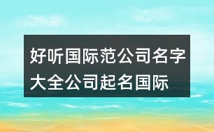 好聽國際范公司名字大全,公司起名國際范的名字433個