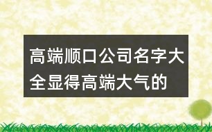 高端順口公司名字大全,顯得高端大氣的產(chǎn)品名稱429個(gè)