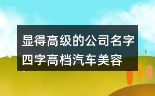 顯得高級(jí)的公司名字四字,高檔汽車美容店起名大全458個(gè)