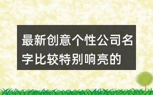 最新創(chuàng)意個(gè)性公司名字,比較特別響亮的公司名字大全371個(gè)