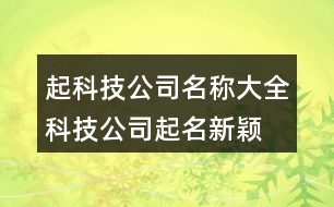 起科技公司名稱大全,科技公司起名新穎創(chuàng)意390個(gè)