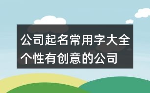 公司起名常用字大全,個(gè)性有創(chuàng)意的公司名字411個(gè)