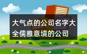 大氣點的公司名字大全,儒雅意境的公司名字394個