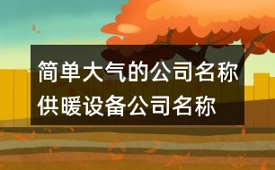 簡單大氣的公司名稱,供暖設備公司名稱大全372個