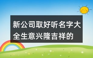 新公司取好聽名字大全,生意興隆吉祥的公司名446個(gè)