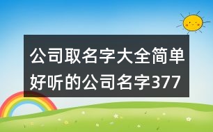 公司取名字大全,簡(jiǎn)單好聽(tīng)的公司名字377個(gè)