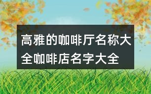 高雅的咖啡廳名稱大全,咖啡店名字大全簡單又好記的431個