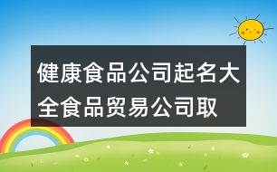 健康食品公司起名大全,食品貿(mào)易公司取名字大全399個(gè)