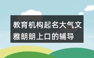 教育機(jī)構(gòu)起名大氣文雅,朗朗上口的輔導(dǎo)班名字411個(gè)