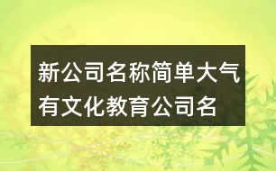 新公司名稱(chēng)簡(jiǎn)單大氣,有文化教育公司名稱(chēng)394個(gè)