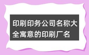 印刷印務(wù)公司名稱大全,寓意的印刷廠名字大全422個(gè)