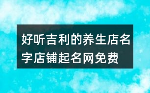 好聽吉利的養(yǎng)生店名字,店鋪起名網(wǎng)免費(fèi)取名455個(gè)