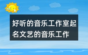 好聽(tīng)的音樂(lè)工作室起名,文藝的音樂(lè)工作室名字450個(gè)