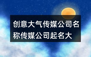 創(chuàng)意大氣傳媒公司名稱,傳媒公司起名大全免費(fèi)428個(gè)