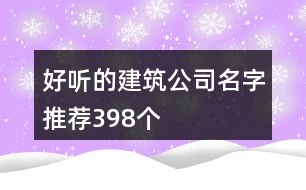 好聽的建筑公司名字推薦398個(gè)